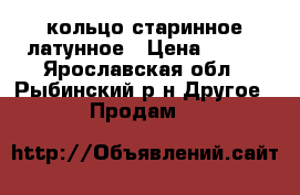 кольцо старинное латунное › Цена ­ 300 - Ярославская обл., Рыбинский р-н Другое » Продам   